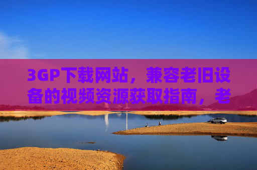 3GP下载网站，兼容老旧设备的视频资源获取指南，老旧设备3GP视频资源获取指南