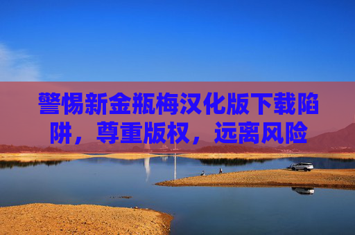 警惕新金瓶梅汉化版下载陷阱，尊重版权，远离风险