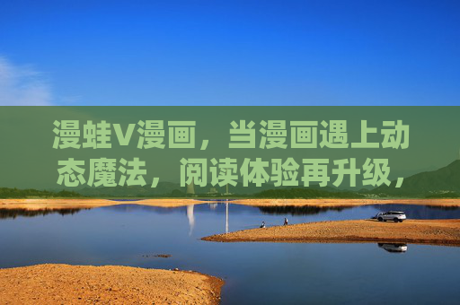 漫蛙V漫画，当漫画遇上动态魔法，阅读体验再升级，漫蛙V漫画，当漫画遇上动态魔法，阅读体验再升级