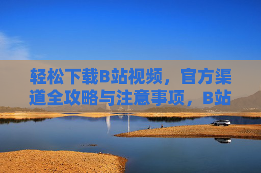 轻松下载B站视频，官方渠道全攻略与注意事项，B站视频官方下载全攻略，轻松获取与注意事项