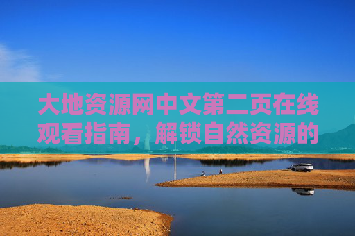 大地资源网中文第二页在线观看指南，解锁自然资源的数字宝库，大地资源网中文第二页在线观看指南，解锁自然资源数字宝库