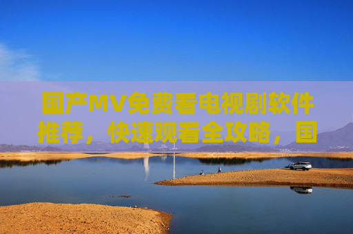 国产MV免费看电视剧软件推荐，快速观看全攻略，国产电视剧免费看软件推荐，快速观看全攻略