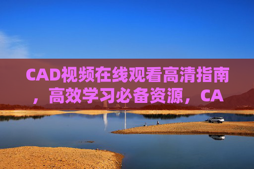 CAD视频在线观看高清指南，高效学习必备资源，CAD高清视频在线观看指南，高效学习必备
