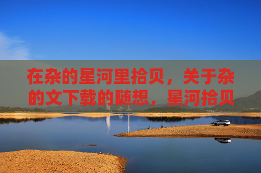 在杂的星河里拾贝，关于杂的文下载的随想，星河拾贝，杂文下载的随思