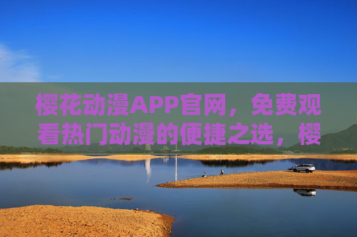 樱花动漫APP官网，免费观看热门动漫的便捷之选，樱花动漫APP官网，免费便捷观看热门动漫