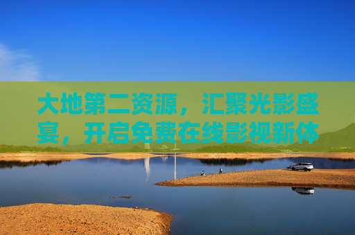 大地第二资源，汇聚光影盛宴，开启免费在线影视新体验，大地第二资源，汇聚光影盛宴，开启免费在线影视新体验
