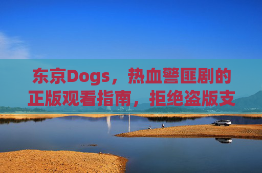 东京Dogs，热血警匪剧的正版观看指南，拒绝盗版支持正版，东京Dogs热血警匪剧正版观看指南，拒绝盗版，支持正版