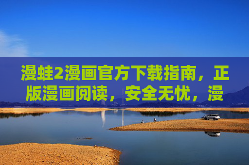 漫蛙2漫画官方下载指南，正版漫画阅读，安全无忧，漫蛙2漫画官方下载指南，正版阅读，安全无忧
