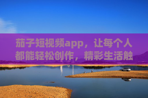 茄子短视频app，让每个人都能轻松创作，精彩生活触手可及，茄子短视频，轻松创作，精彩生活触手可及