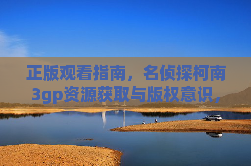 正版观看指南，名侦探柯南3gp资源获取与版权意识，名侦探柯南正版观看指南，资源获取与版权意识