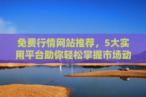 免费行情网站推荐，5大实用平台助你轻松掌握市场动态，5大免费行情网站推荐，助你轻松掌握市场动态