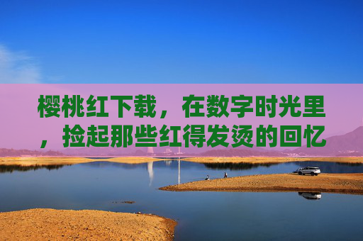 樱桃红下载，在数字时光里，捡起那些红得发烫的回忆，樱桃红，数字时光里的红得发烫回忆
