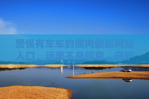 警惕有车车的腐肉动画网站入口，远离不良信息，守护网络安全，警惕有车车的腐肉动画网站入口，远离不良信息守护网络安全