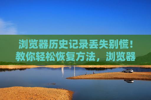 浏览器历史记录丢失别慌！教你轻松恢复方法，浏览器历史记录丢失别慌！轻松恢复方法
