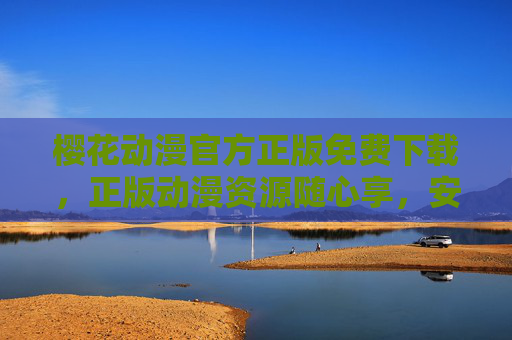 樱花动漫官方正版免费下载，正版动漫资源随心享，安全畅看无顾虑，樱花动漫官方正版免费下载，安全畅享正版动漫