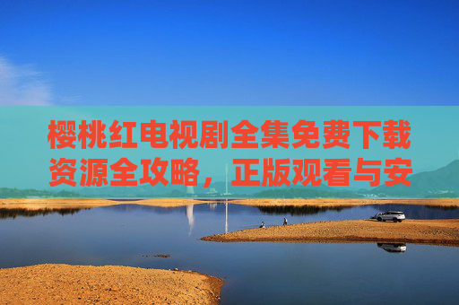樱桃红电视剧全集免费下载资源全攻略，正版观看与安全下载指南，樱桃红电视剧全集资源攻略，正版观看与安全下载指南