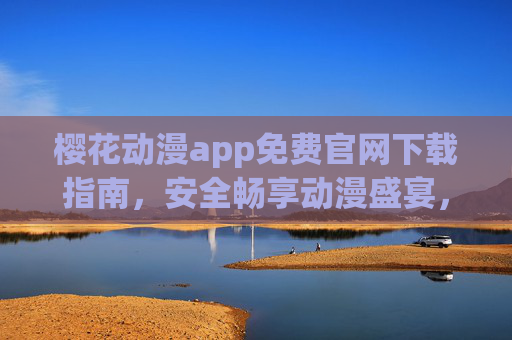 樱花动漫app免费官网下载指南，安全畅享动漫盛宴，樱花动漫app免费官网下载指南，安全畅享动漫盛宴