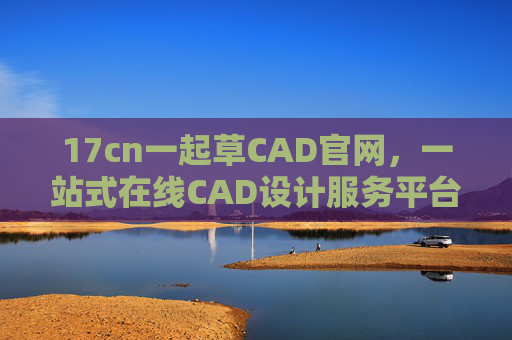 17cn一起草CAD官网，一站式在线CAD设计服务平台，助力高效创作，17cn一起草CAD，一站式在线CAD设计，助力高效创作