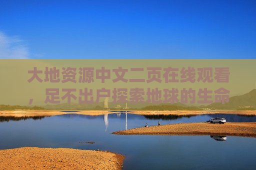 大地资源中文二页在线观看，足不出户探索地球的生命密码，大地资源在线，探索地球生命密码