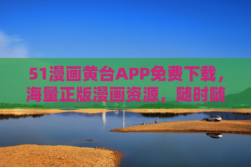 51漫画黄台APP免费下载，海量正版漫画资源，随时随地畅读无阻！51漫画黄台APP免费下载，正版漫画随地畅读