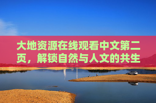 大地资源在线观看中文第二页，解锁自然与人文的共生密码，大地资源，解锁自然与人文的共生密码