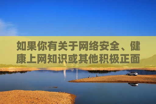 如果你有关于网络安全、健康上网知识或其他积极正面的话题需求，我会很乐意为你提供帮助。让我们共同维护风清气正的网络生态，守护每一个人的精神家园，守护网络安全 共筑精神家园