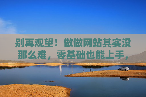 别再观望！做做网站其实没那么难，零基础也能上手，零基础别观望！做网站没那么难