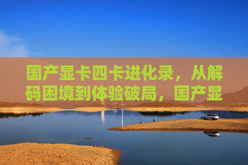 国产显卡四卡进化录，从解码困境到体验破局，国产显卡四卡进化录，解码困境到体验破局