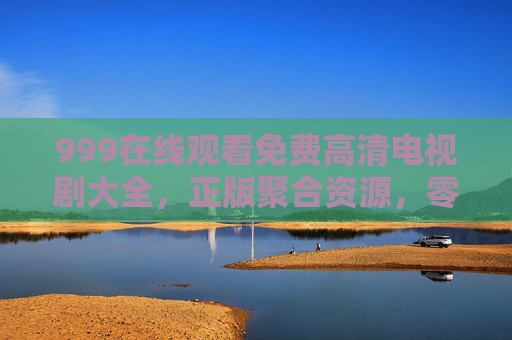 999在线观看免费高清电视剧大全，正版聚合资源，零门槛畅追好剧，免费高清电视剧大全，正版聚合，零门槛畅追