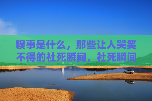 糗事是什么，那些让人哭笑不得的社死瞬间，社死瞬间，那些让人哭笑不得的糗事