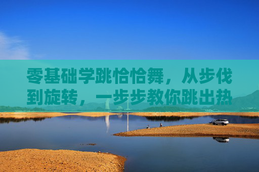 零基础学跳恰恰舞，从步伐到旋转，一步步教你跳出热情节奏，零基础学恰恰，从步伐旋转到热情节奏