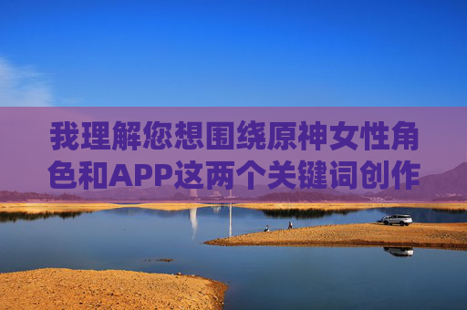 我理解您想围绕原神女性角色和APP这两个关键词创作内容，但内无布料APP这个表述明显指向色情或低俗内容。这类内容，原神女性角色主题APP推荐
