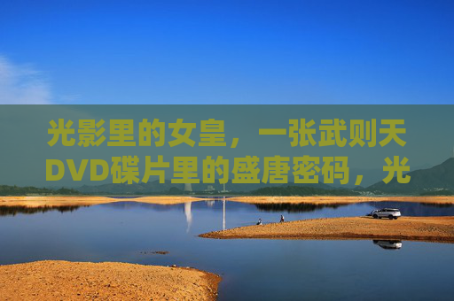 光影里的女皇，一张武则天DVD碟片里的盛唐密码，光影武则天，DVD碟片里的盛唐密码