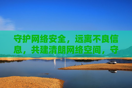 守护网络安全，远离不良信息，共建清朗网络空间，守护网络安全，远离不良信息，共建清朗网络空间
