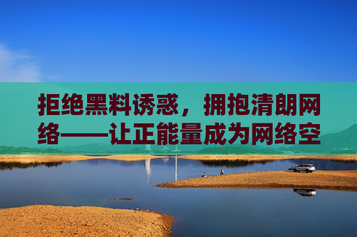 拒绝黑料诱惑，拥抱清朗网络——让正能量成为网络空间的主流入口，拒黑料、扬正气，正能量成网络主流入口