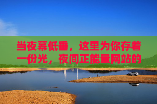 当夜幕低垂，这里为你存着一份光，夜间正能量网站的温柔守望，夜幕温柔，为你存光
