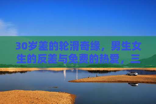 30岁差的轮滑奇缘，男生女生的反差与免费的热爱，三十岁差的轮滑奇缘，反差搭档与纯粹热爱
