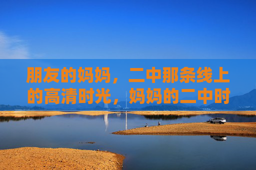 朋友的妈妈，二中那条线上的高清时光，妈妈的二中时光，清晰那条线