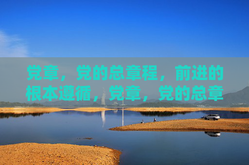 党章，党的总章程，前进的根本遵循，党章，党的总章程与前进的根本遵循