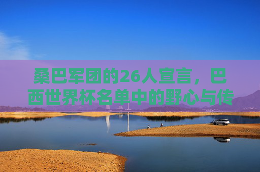 桑巴军团的26人宣言，巴西世界杯名单中的野心与传承，桑巴军团26人宣言，世界杯名单中的野心与传承