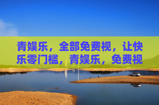青娱乐，全部免费视，让快乐零门槛，青娱乐，免费视频，快乐零门槛