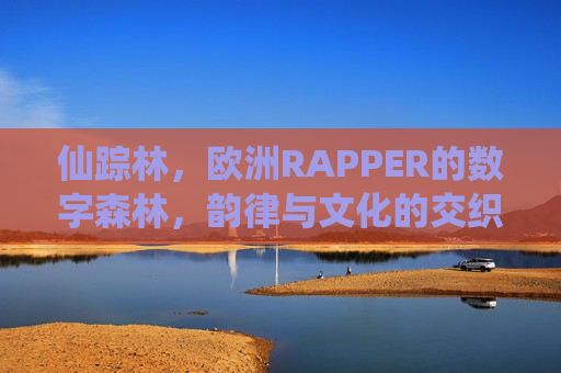 仙踪林，欧洲RAPPER的数字森林，韵律与文化的交织秘境，仙踪林，欧洲RAPPER的数字韵律文化交织秘境