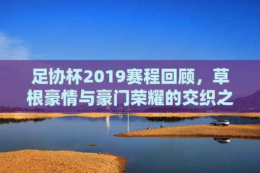 足协杯2019赛程回顾，草根豪情与豪门荣耀的交织之路，足协杯2019，草根豪情与豪门荣耀交织之路