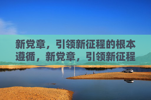 新党章，引领新征程的根本遵循，新党章，引领新征程的根本遵循