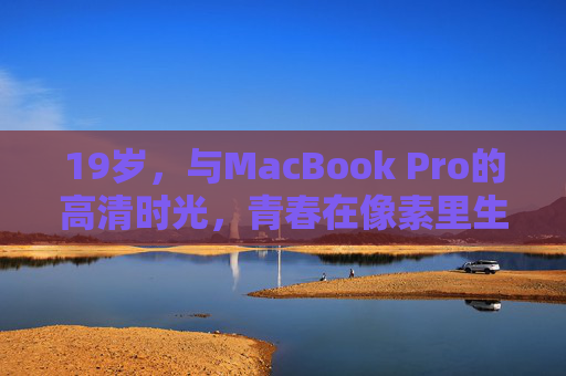 19岁，与MacBook Pro的高清时光，青春在像素里生长，19岁，MacBook Pro里的像素青春生长