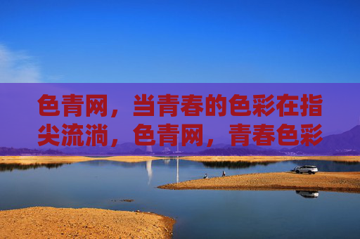 色青网，当青春的色彩在指尖流淌，色青网，青春色彩在指尖流淌