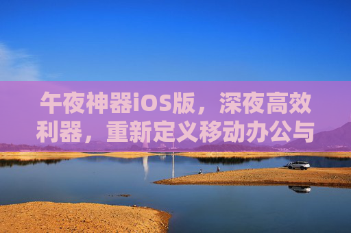 午夜神器iOS版，深夜高效利器，重新定义移动办公与学习体验，午夜神器iOS版，重新定义深夜高效办公学习体验