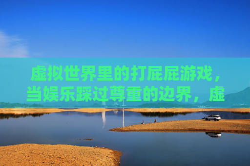 虚拟世界里的打屁屁游戏，当娱乐踩过尊重的边界，虚拟打屁屁游戏，娱乐踩过尊重边界
