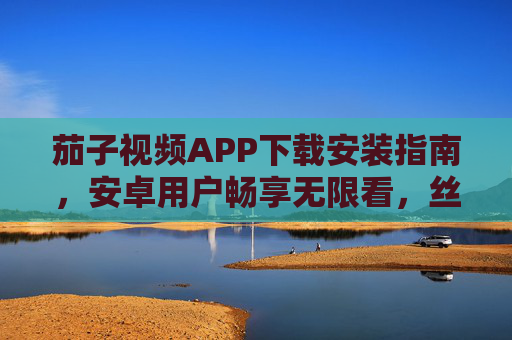 茄子视频APP下载安装指南，安卓用户畅享无限看，丝瓜安卓助你轻松玩转，茄子视频APP安卓下载安装指南，丝瓜安卓助你轻松畅享
