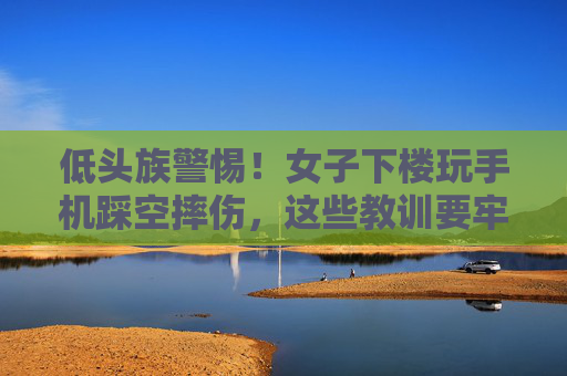 低头族警惕！女子下楼玩手机踩空摔伤，这些教训要牢记，低头族警惕！下楼玩手机踩空摔伤